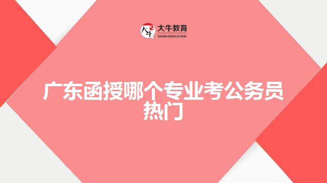 广东函授哪个专业考公务员热门