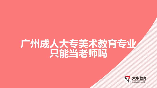 广州成人大专美术教育专业只能当老师吗