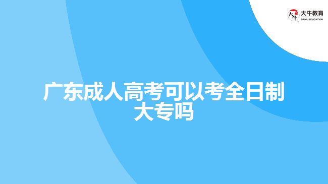 广东成人高考可以考全日制大专吗