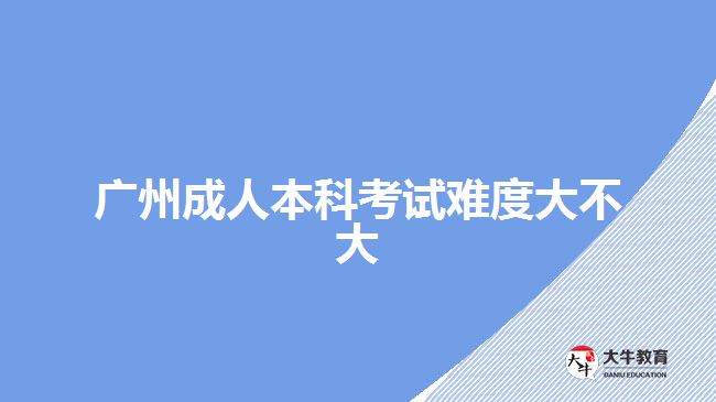 广州成人本科考试难度大不大