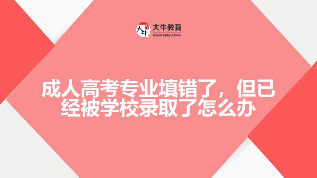成人高考专业填错了，但已经被学校录取了怎么办