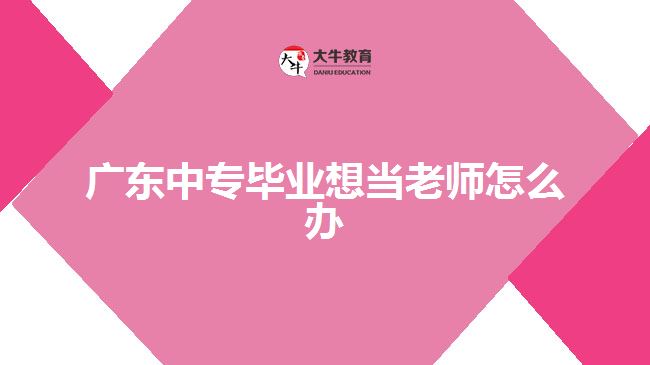 广东中专毕业想当老师怎么办