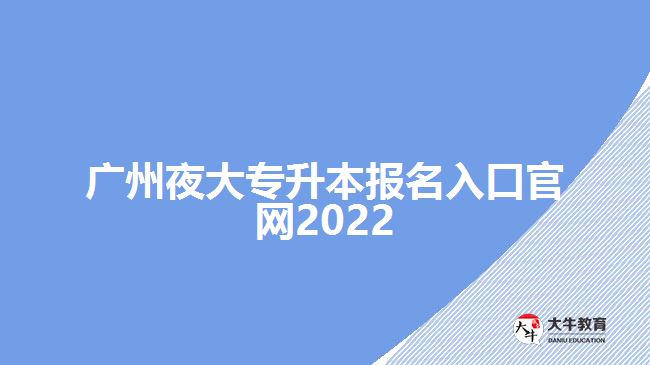 广州夜大专升本报名入口官网2022