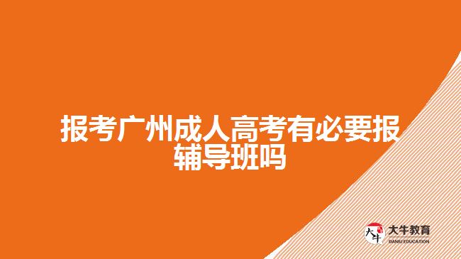 报考广州成人高考有必要报辅导班吗