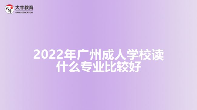 2022年广州成人学校读什么专业比较好