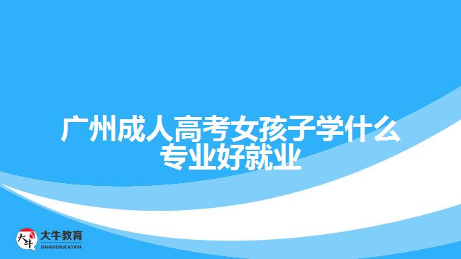 广州成人高考女孩子学什么专业好就业