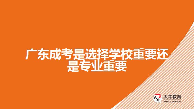 广东成考是选择学校重要还是专业重要