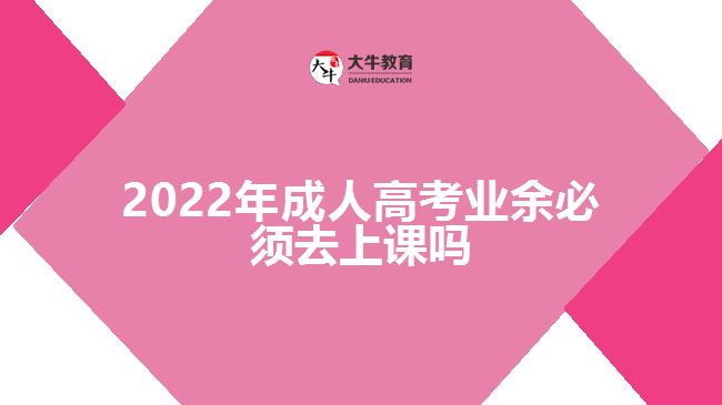 2022年成人高考业余必须去上课吗