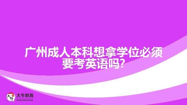 广州成人本科想拿学位必须要考英语吗?