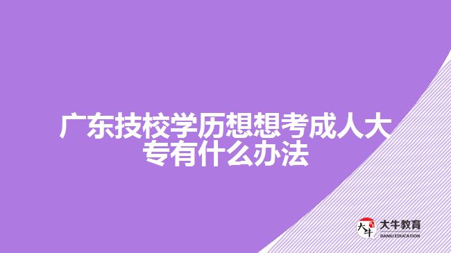广东技校学历想想考成人大专有什么办法