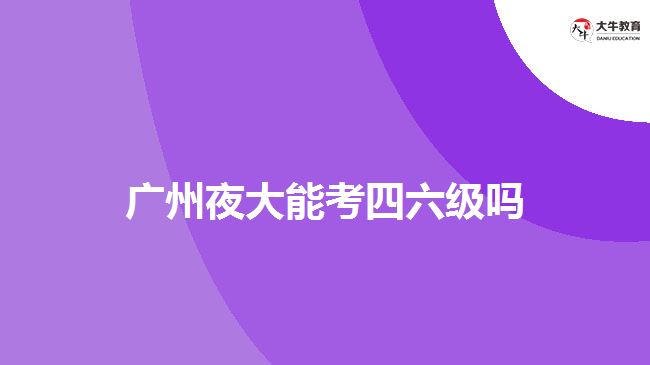 广州夜大能考四六级吗