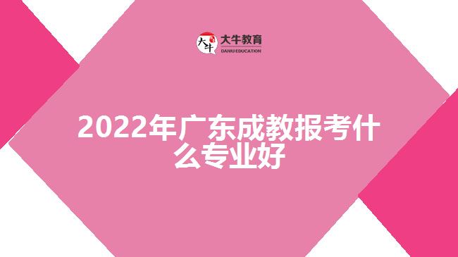2022年广东成教报考什么专业好