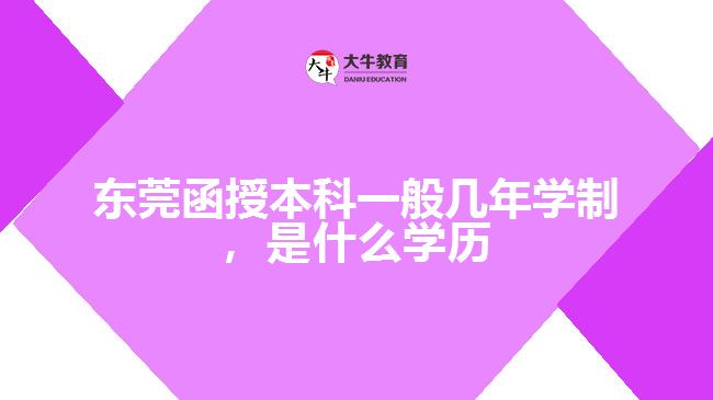 东莞函授本科一般几年学制，是什么学历