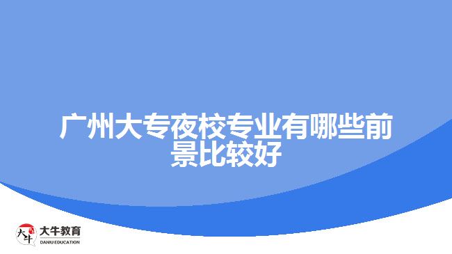 广州大专夜校专业有哪些前景比较好