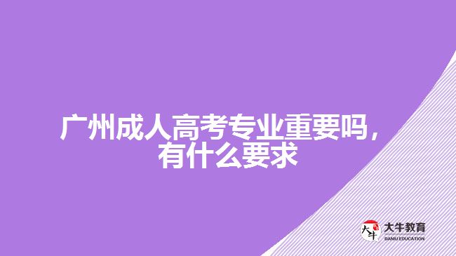 广州成人高考专业重要吗，有什么要求