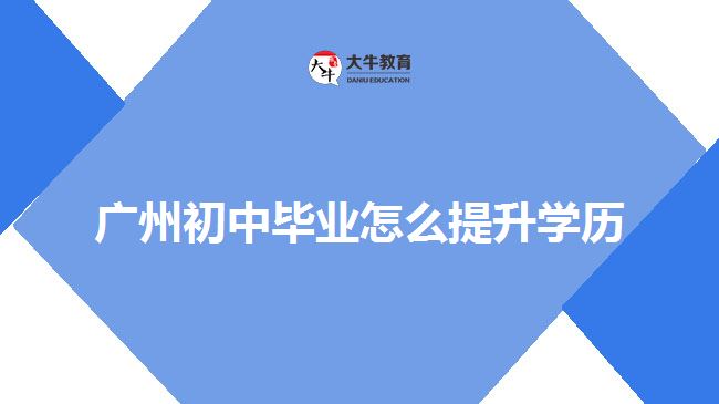 广州初中毕业怎么提升学历