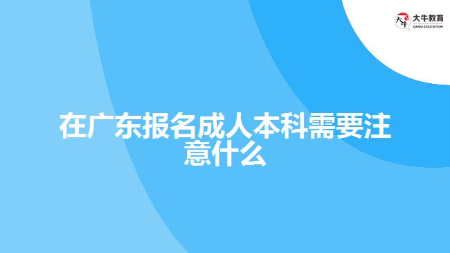 在广东报名成人本科需要注意什么
