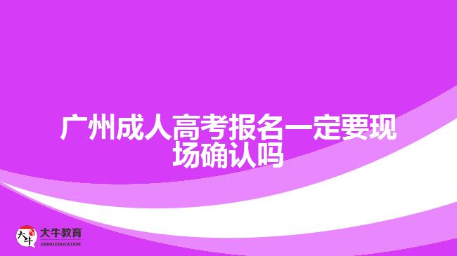 广州成人高考报名一定要现场确认吗