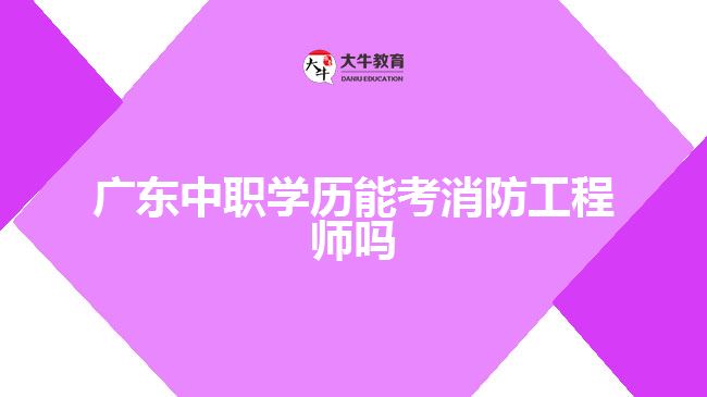 广东中职学历能考消防工程师吗