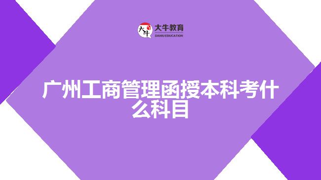 广州工商管理函授本科考什么科目