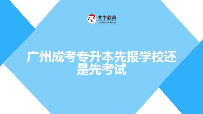 广州成考专升本先报学校还是先考试