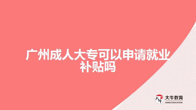 广州成人大专可以申请就业补贴吗