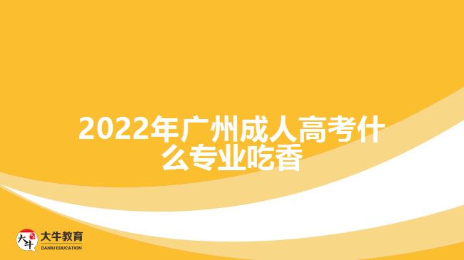 2022年广州成人高考什么专业吃香