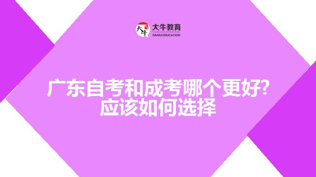 广东自考和成考哪个更好?应该如何选择