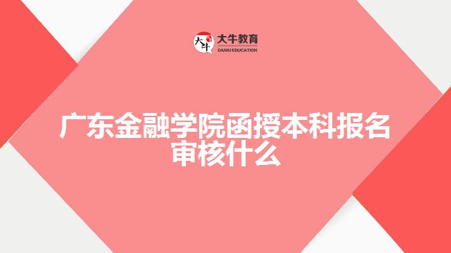广东金融学院函授本科报名审核什么