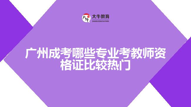 广州成考哪些专业考教师资格证比较热门