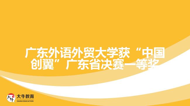 广东外语外贸大学获“中国创翼”广东省决赛一等奖