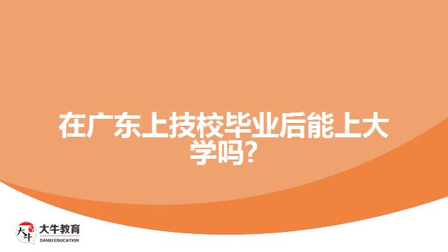 在广东上技校毕业后能上大学吗?