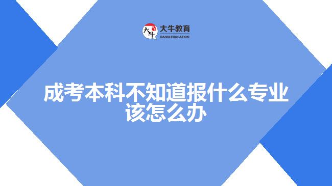 成考本科不知道报什么专业该怎么办