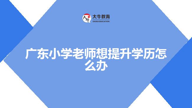 广东小学老师想提升学历怎么办