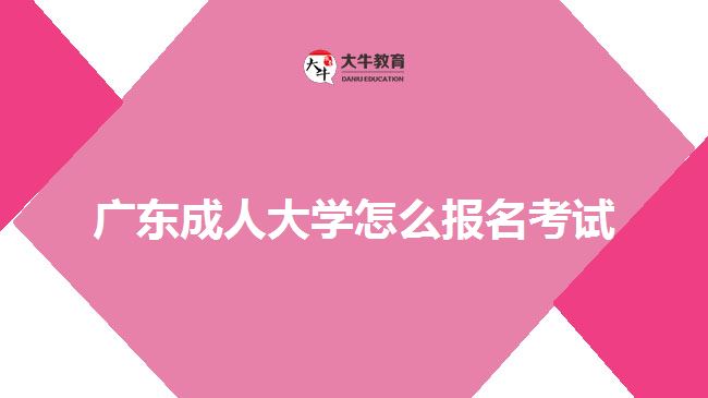 广东成人大学怎么报名考试