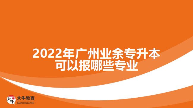 2022年广州业余专升本可以报哪些专业