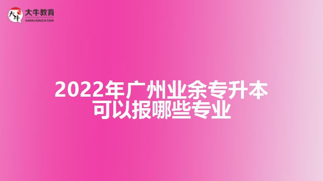 广州业余专升本可以报哪些专业