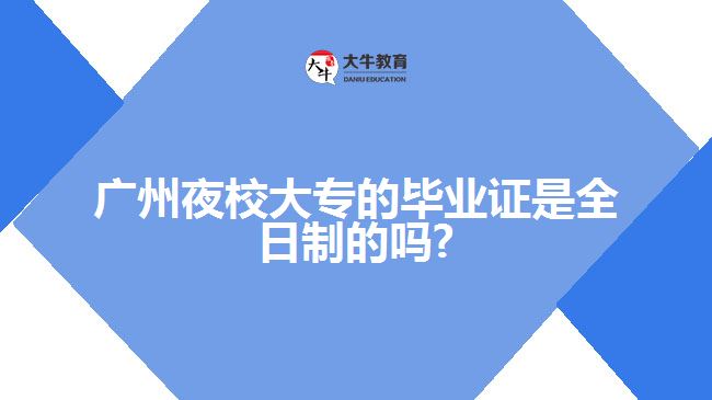 广州夜校大专的毕业证是全日制的吗?