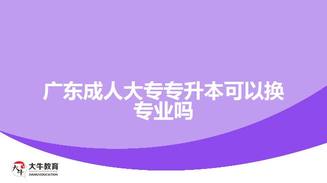 广东成人大专专升本可以换专业吗