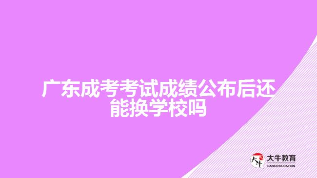 广东成考考试成绩公布后还能换学校吗