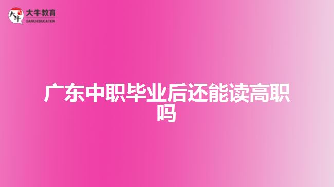 广东中职毕业后还能读高职吗