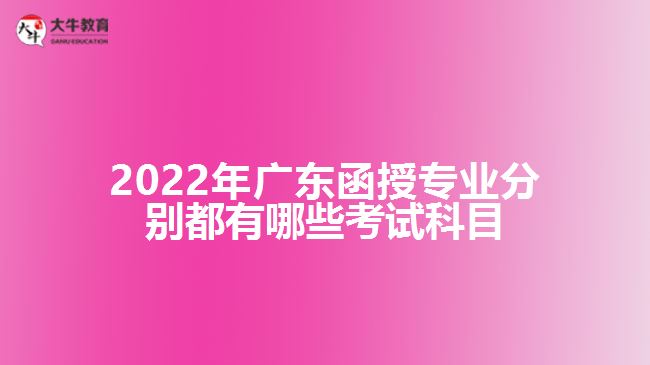 2022年广东函授专业分别都有哪些考试科目