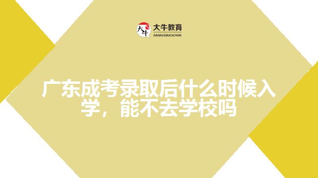 广东成考录取后什么时候入学，能不去学校吗