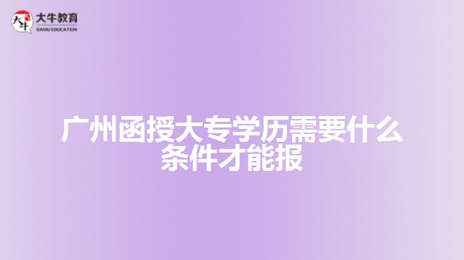 广州函授大专学历需要什么条件才能报