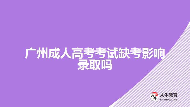 广州成人高考考试缺考影响录取吗