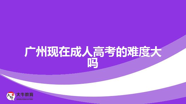 广州现在成人高考的难度大吗