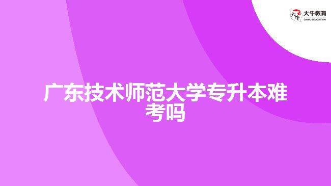 广东技术师范大学专升本难考吗