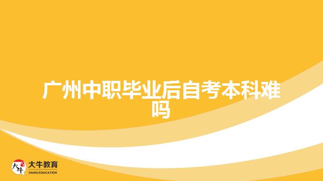 广州中职毕业后自考本科难吗