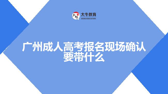广州成人高考报名现场确认要带什么