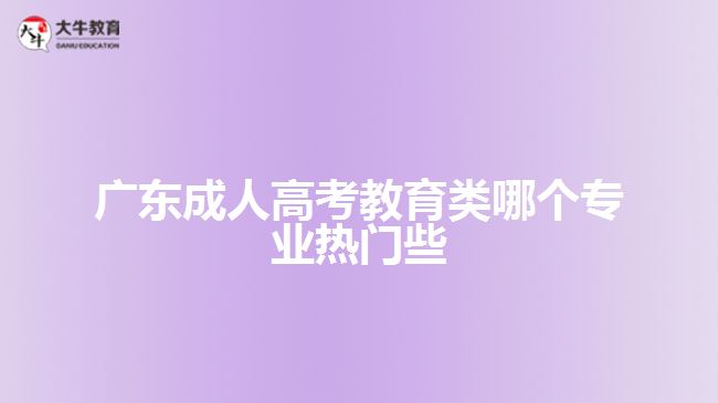 广东成人高考教育类哪个专业热门些